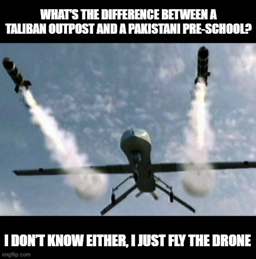 Target Practice | WHAT’S THE DIFFERENCE BETWEEN A TALIBAN OUTPOST AND A PAKISTANI PRE-SCHOOL? I DON’T KNOW EITHER, I JUST FLY THE DRONE | image tagged in robot drone | made w/ Imgflip meme maker