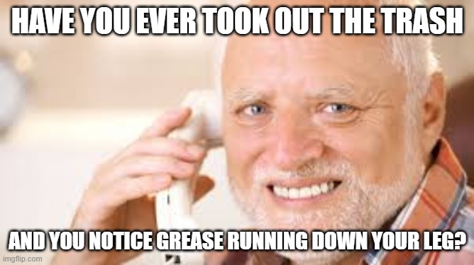 Trash Grease; icky, icky, ew. | HAVE YOU EVER TOOK OUT THE TRASH; AND YOU NOTICE GREASE RUNNING DOWN YOUR LEG? | image tagged in nervous smile guy | made w/ Imgflip meme maker