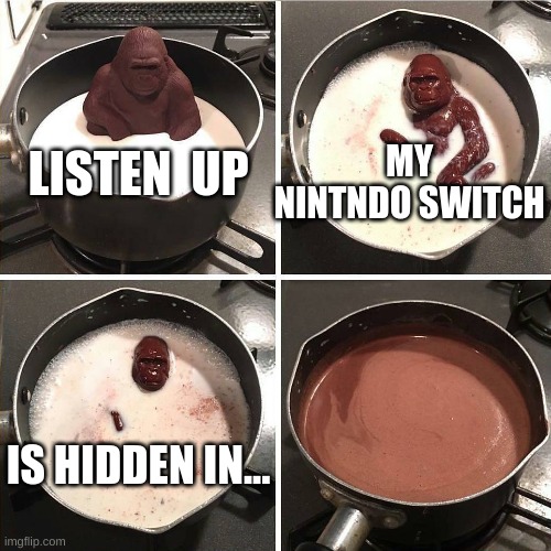 Haha | MY NINTNDO SWITCH; LISTEN  UP; IS HIDDEN IN... | image tagged in chocolate gorilla | made w/ Imgflip meme maker
