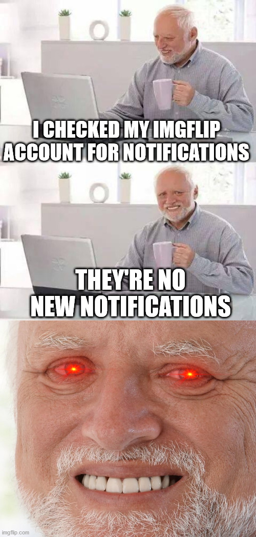 I CHECKED MY IMGFLIP ACCOUNT FOR NOTIFICATIONS; THEY'RE NO NEW NOTIFICATIONS | image tagged in memes,hide the pain harold | made w/ Imgflip meme maker