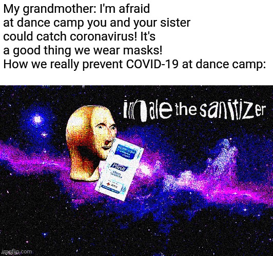Quote from a friend: Ahhhh, delicious | My grandmother: I'm afraid at dance camp you and your sister could catch coronavirus! It's a good thing we wear masks!
How we really prevent COVID-19 at dance camp: | image tagged in inhale the sanitizer | made w/ Imgflip meme maker