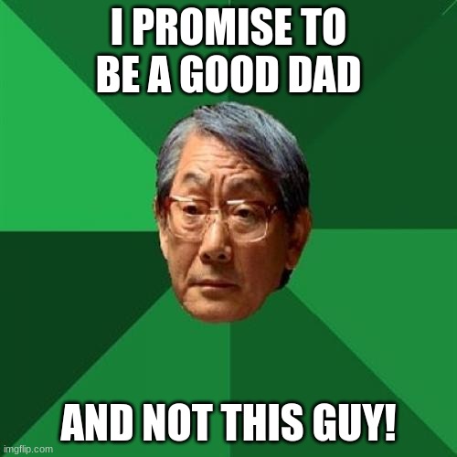 Stellar_memes, i hope i can be a good dad! | I PROMISE TO BE A GOOD DAD; AND NOT THIS GUY! | image tagged in memes,high expectations asian father,stellar_memes,dad,imgflip family | made w/ Imgflip meme maker