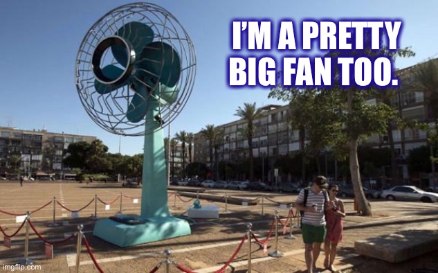 Big fan | I’M A PRETTY BIG FAN TOO. | image tagged in big fan | made w/ Imgflip meme maker