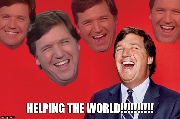 Tucker laughs at libs | HELPING THE WORLD!!!!!!!!!! | image tagged in tucker laughs at libs | made w/ Imgflip meme maker