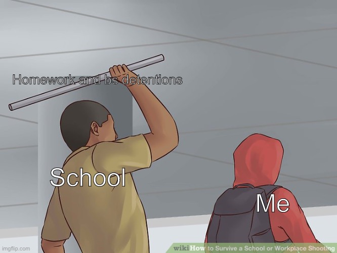 I hate school | Homework and bs detentions; Me; School | image tagged in wikihow hit with a bar | made w/ Imgflip meme maker