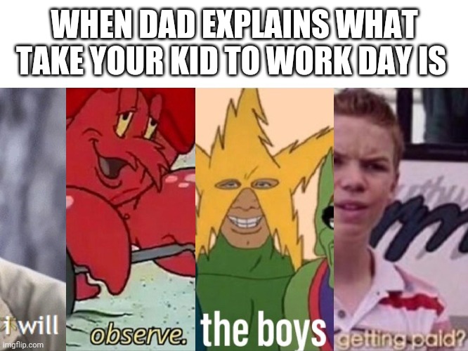 WHEN DAD EXPLAINS WHAT TAKE YOUR KID TO WORK DAY IS | image tagged in work | made w/ Imgflip meme maker