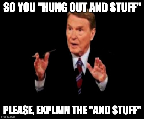 Jim Lehrer The Man | SO YOU "HUNG OUT AND STUFF"; PLEASE, EXPLAIN THE "AND STUFF" | image tagged in memes,jim lehrer the man | made w/ Imgflip meme maker