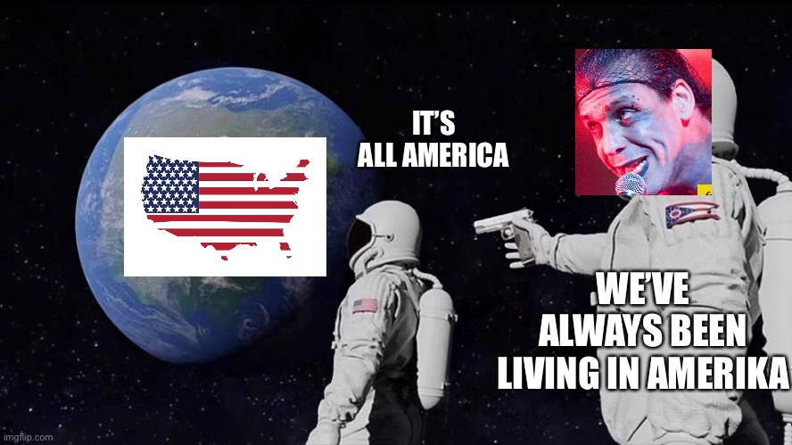 It’s Wunderbar | IT’S ALL AMERICA; WE’VE ALWAYS BEEN LIVING IN AMERIKA | image tagged in it's always been,rammstein,put your helmet on till | made w/ Imgflip meme maker