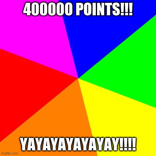 I have reached 400000 points! | 400000 POINTS!!! YAYAYAYAYAYAY!!!! | image tagged in ra1nb0w,memes,points,400000 points,dylanh15,yay | made w/ Imgflip meme maker