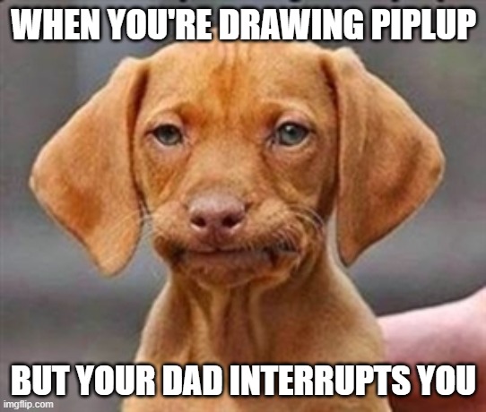 I didn't draw the body yet. And yes I was drawing piplup. | WHEN YOU'RE DRAWING PIPLUP; BUT YOUR DAD INTERRUPTS YOU | image tagged in frustrated dog | made w/ Imgflip meme maker