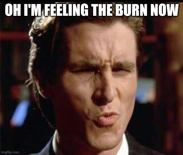 Christian Bale Ooh | OH I'M FEELING THE BURN NOW | image tagged in christian bale ooh | made w/ Imgflip meme maker