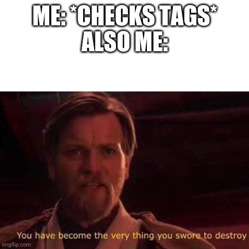 You have become the very thing you swore to destroy | ME: *CHECKS TAGS*
ALSO ME: | image tagged in you have become the very thing you swore to destroy | made w/ Imgflip meme maker