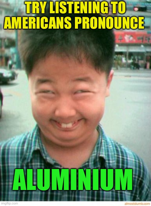 funny asian face | TRY LISTENING TO AMERICANS PRONOUNCE ALUMINIUM | image tagged in funny asian face | made w/ Imgflip meme maker