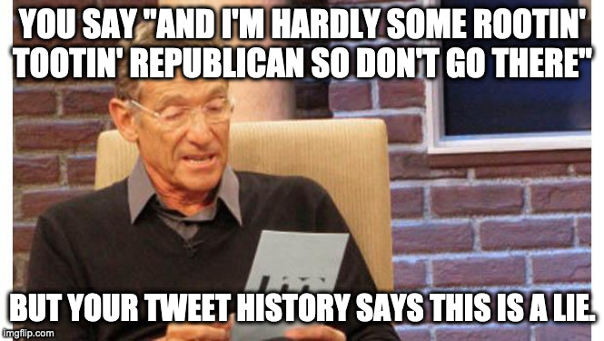 I'm no republican | YOU SAY "AND I'M HARDLY SOME ROOTIN' TOOTIN' REPUBLICAN SO DON'T GO THERE"; BUT YOUR TWEET HISTORY SAYS THIS IS A LIE. | image tagged in maury povich | made w/ Imgflip meme maker