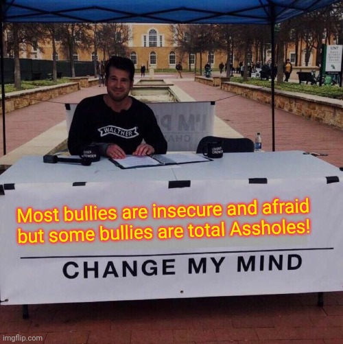 Most bullies are insecure and afraid but some bullies are total Assholes! Change my mind 2.0 | Most bullies are insecure and afraid but some bullies are total Assholes! | image tagged in change my mind 20 | made w/ Imgflip meme maker