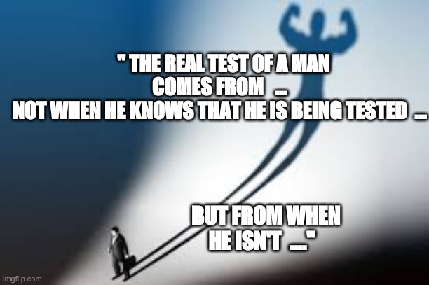 Man Strength Image | " THE REAL TEST OF A MAN COMES FROM   ...
NOT WHEN HE KNOWS THAT HE IS BEING TESTED  ... BUT FROM WHEN HE ISN'T  ...." | image tagged in testing in life | made w/ Imgflip meme maker