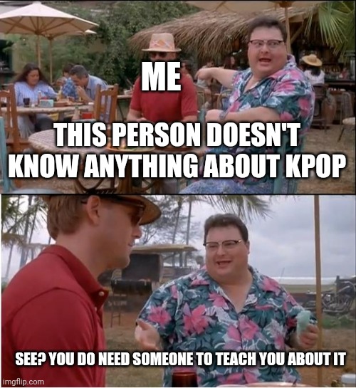 Please | ME; THIS PERSON DOESN'T KNOW ANYTHING ABOUT KPOP; SEE? YOU DO NEED SOMEONE TO TEACH YOU ABOUT IT | image tagged in memes,see nobody cares | made w/ Imgflip meme maker
