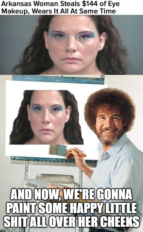 Paint It On | AND NOW, WE'RE GONNA PAINT SOME HAPPY LITTLE SHIT ALL OVER HER CHEEKS | image tagged in headlines,bob ross | made w/ Imgflip meme maker