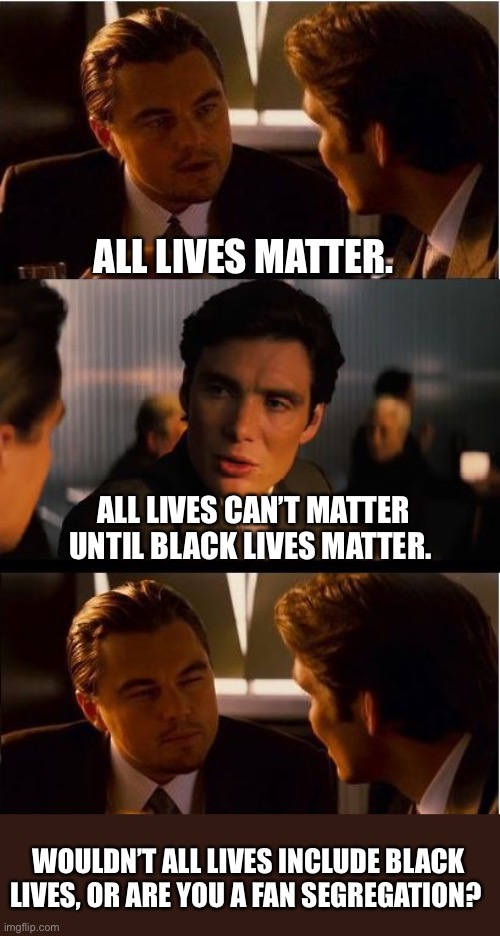 All Lives Matter | ALL LIVES MATTER. ALL LIVES CAN’T MATTER UNTIL BLACK LIVES MATTER. WOULDN’T ALL LIVES INCLUDE BLACK LIVES, OR ARE YOU A FAN SEGREGATION? | image tagged in black lives matter,all lives matter,segregation,racism | made w/ Imgflip meme maker