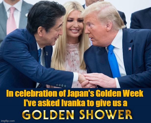Japan's Golden Week Celebration | In celebration of Japan's Golden Week 
I've asked Ivanka to give us a | image tagged in deplorable donald,ivanka trump,golden showers,japan,golden week,pervert | made w/ Imgflip meme maker