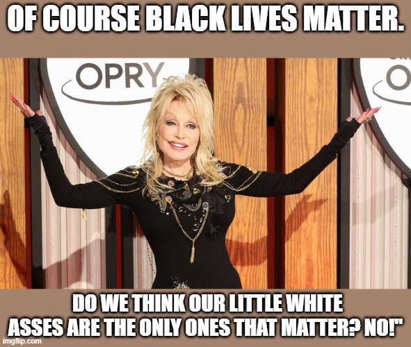 Nutbags will now burn her cd's like they did The Dixie Chicks | OF COURSE BLACK LIVES MATTER. DO WE THINK OUR LITTLE WHITE ASSES ARE THE ONLY ONES THAT MATTER? NO!" | image tagged in memes,blm,maga,corruption,police brutality,politics | made w/ Imgflip meme maker