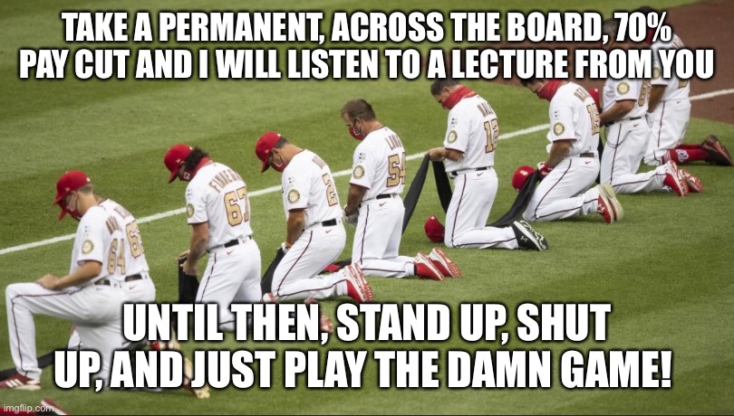 Play ball! | TAKE A PERMANENT, ACROSS THE BOARD, 70% PAY CUT AND I WILL LISTEN TO A LECTURE FROM YOU; UNTIL THEN, STAND UP, SHUT UP, AND JUST PLAY THE DAMN GAME! | image tagged in sports elites | made w/ Imgflip meme maker
