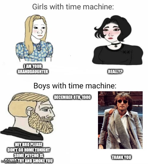 John Lennon | I AM YOUR GRANDDAUGHTER; REALLY? DECEMBER 8TH, 1980; HEY BRO PLEASE DON'T GO HOME TONIGHT SOME PSYCHO IS GONNA TRY AND SMOKE YOU; THANK YOU | image tagged in time machine | made w/ Imgflip meme maker