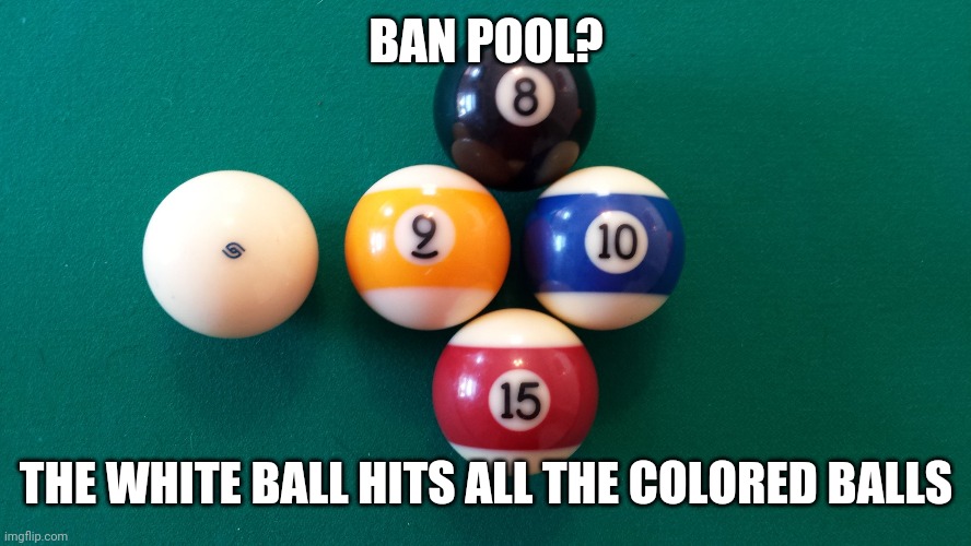 iQ Pool and Billiards Instruction  | BAN POOL? THE WHITE BALL HITS ALL THE COLORED BALLS | image tagged in iq pool and billiards instruction | made w/ Imgflip meme maker