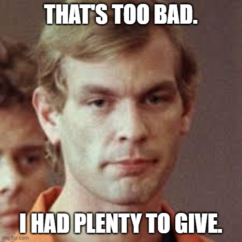 Jeffrey Dahmer | THAT'S TOO BAD. I HAD PLENTY TO GIVE. | image tagged in jeffrey dahmer | made w/ Imgflip meme maker