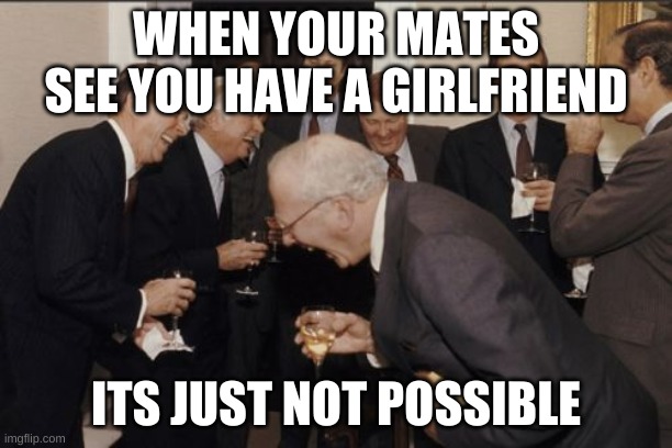 Laughing Men In Suits | WHEN YOUR MATES SEE YOU HAVE A GIRLFRIEND; ITS JUST NOT POSSIBLE | image tagged in memes,laughing men in suits | made w/ Imgflip meme maker