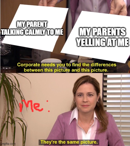 Pam Template | MY PARENTS YELLING AT ME; MY PARENT TALKING CALMLY TO ME | image tagged in funny,meme,the office,pam template | made w/ Imgflip meme maker