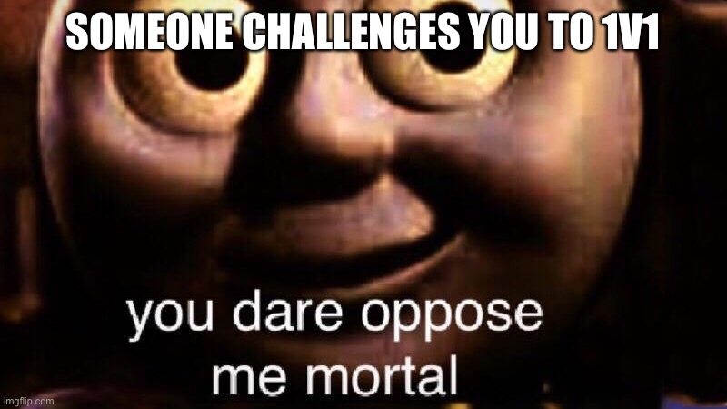 You dare oppose me mortal | SOMEONE CHALLENGES YOU TO 1V1 | image tagged in you dare oppose me mortal | made w/ Imgflip meme maker