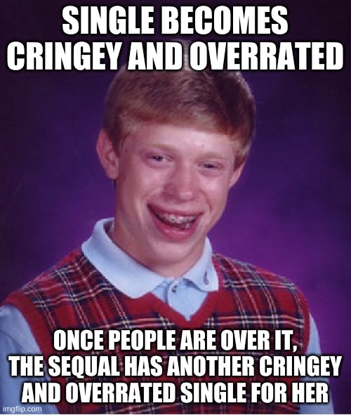 Bad Luck Brian Meme | SINGLE BECOMES CRINGEY AND OVERRATED ONCE PEOPLE ARE OVER IT, THE SEQUAL HAS ANOTHER CRINGEY AND OVERRATED SINGLE FOR HER | image tagged in memes,bad luck brian | made w/ Imgflip meme maker