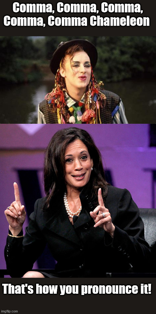 Come on people, get it right! | Comma, Comma, Comma, Comma, Comma Chameleon; That's how you pronounce it! | image tagged in kamala harris,culture club | made w/ Imgflip meme maker