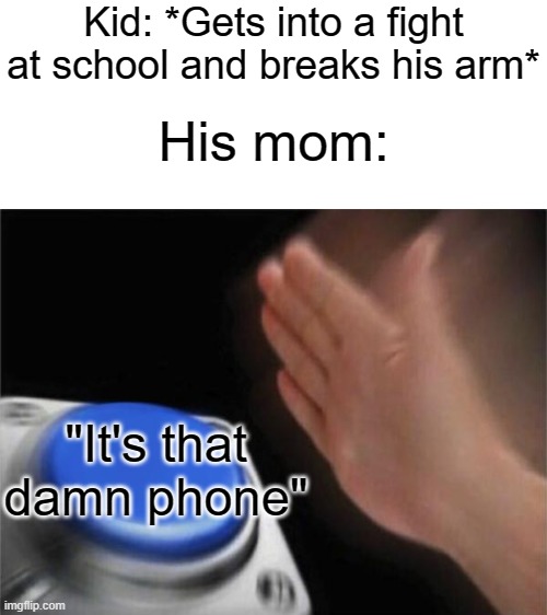 Kid: *Gets into a fight at school and breaks his arm*; His mom:; "It's that damn phone" | image tagged in blank white template | made w/ Imgflip meme maker