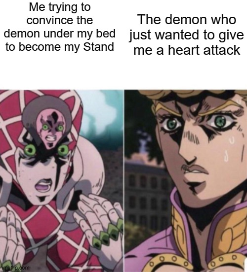Yes I want a stand | Me trying to convince the demon under my bed to become my Stand; The demon who just wanted to give me a heart attack | image tagged in giorno meme idk | made w/ Imgflip meme maker