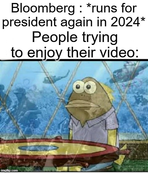 Its kind of like back to school ads |  Bloomberg : *runs for president again in 2024*; People trying to enjoy their video: | image tagged in spongebob fish vietnam flashback | made w/ Imgflip meme maker