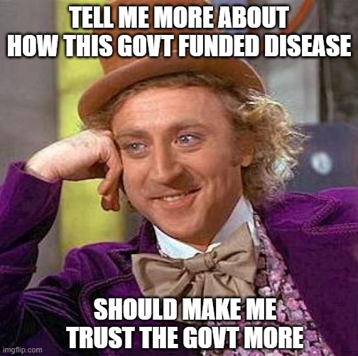 Covid-19 is Government funded | TELL ME MORE ABOUT HOW THIS GOVT FUNDED DISEASE; SHOULD MAKE ME TRUST THE GOVT MORE | image tagged in covid-19,government corruption,funded,lab,manufactured pandemic,vaccine | made w/ Imgflip meme maker