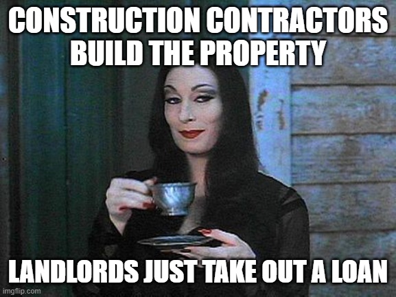 Morticia drinking tea | CONSTRUCTION CONTRACTORS
BUILD THE PROPERTY LANDLORDS JUST TAKE OUT A LOAN | image tagged in morticia drinking tea | made w/ Imgflip meme maker