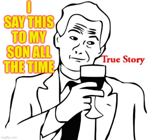 True Story Meme | I SAY THIS TO MY SON ALL THE TIME | image tagged in memes,true story | made w/ Imgflip meme maker