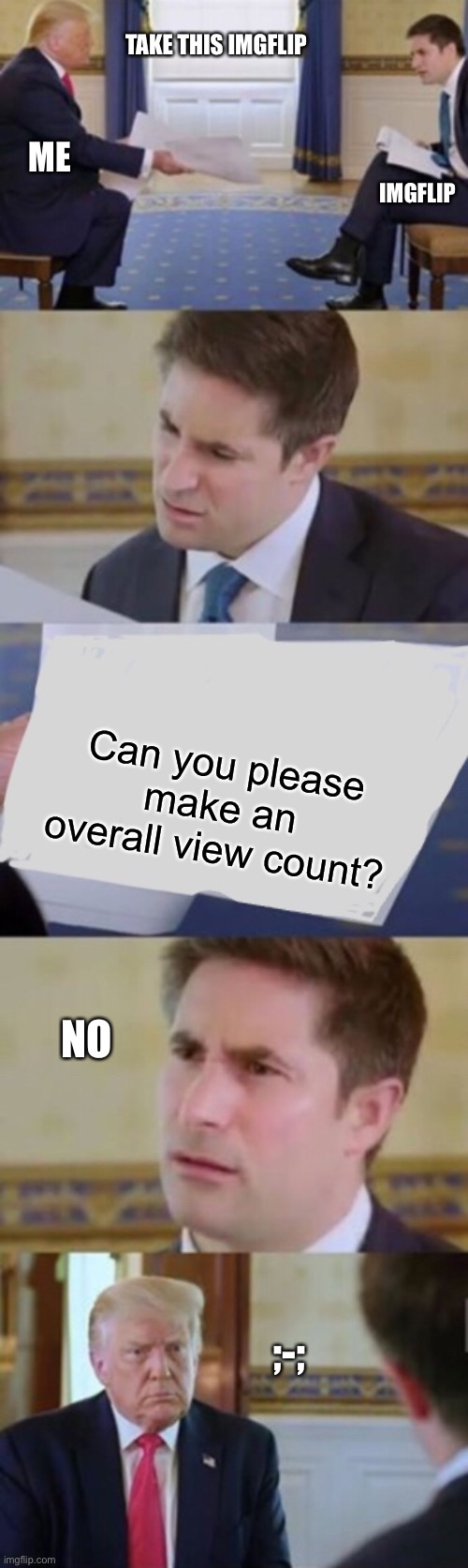 That’d be cool though | TAKE THIS IMGFLIP; ME; IMGFLIP; Can you please make an overall view count? NO; ;-; | image tagged in trump interview | made w/ Imgflip meme maker