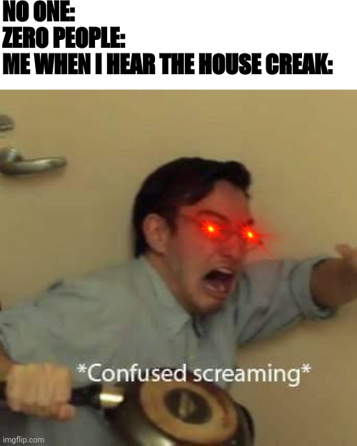 Those stoopid clowns.. er i mean creaks | NO ONE:
ZERO PEOPLE:
ME WHEN I HEAR THE HOUSE CREAK: | image tagged in filthy frank confused scream,confused screaming,red eyes | made w/ Imgflip meme maker