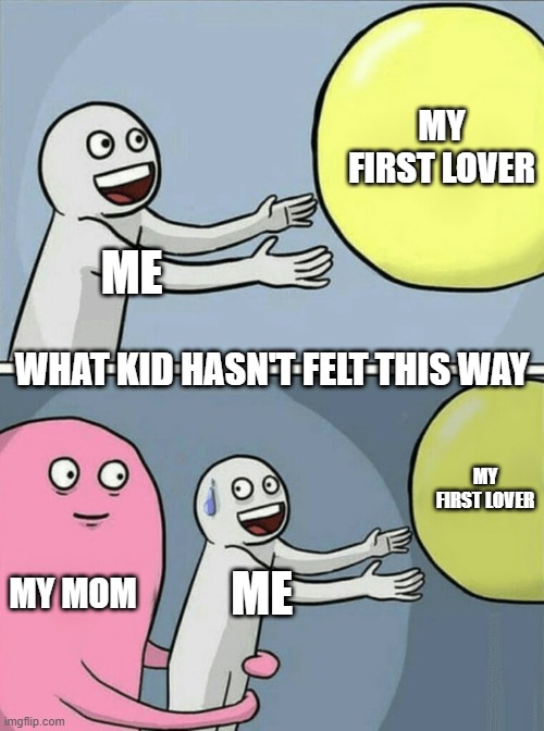 poor kids just wanna find love | MY FIRST LOVER; ME; WHAT KID HASN'T FELT THIS WAY; MY FIRST LOVER; MY MOM; ME | image tagged in memes,running away balloon | made w/ Imgflip meme maker