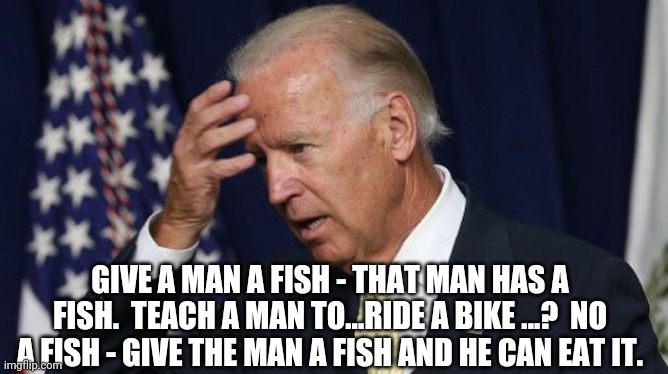 Joe Biden worries | GIVE A MAN A FISH - THAT MAN HAS A FISH.  TEACH A MAN TO...RIDE A BIKE ...?  NO A FISH - GIVE THE MAN A FISH AND HE CAN EAT IT. | image tagged in joe biden worries | made w/ Imgflip meme maker