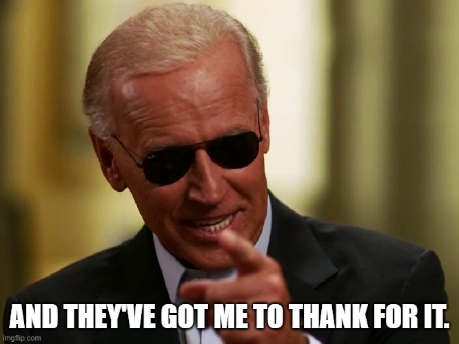 Cool Joe Biden | AND THEY'VE GOT ME TO THANK FOR IT. | image tagged in cool joe biden | made w/ Imgflip meme maker