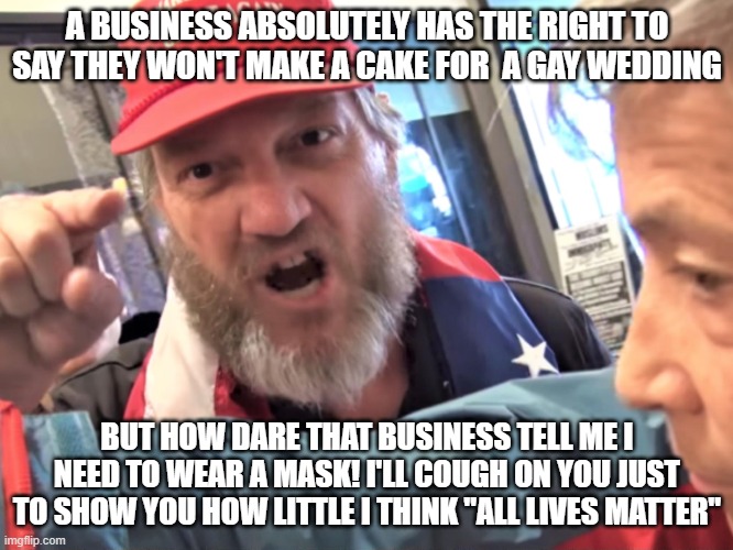 Angry Trump Supporter | A BUSINESS ABSOLUTELY HAS THE RIGHT TO SAY THEY WON'T MAKE A CAKE FOR  A GAY WEDDING; BUT HOW DARE THAT BUSINESS TELL ME I NEED TO WEAR A MASK! I'LL COUGH ON YOU JUST TO SHOW YOU HOW LITTLE I THINK "ALL LIVES MATTER" | image tagged in angry trump supporter | made w/ Imgflip meme maker