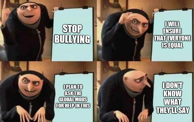 Gru's Plan | STOP BULLYING; I WILL ENSURE THAT EVERYONE IS EQUAL; I PLAN TO ASK THE GLOBAL MODS FOR HELP IN THIS; I DON'T KNOW WHAT THEY'LL SAY | image tagged in gru's plan | made w/ Imgflip meme maker