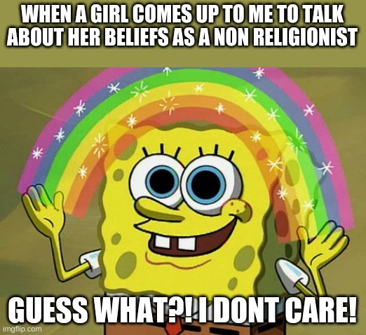 Imagination Spongebob | WHEN A GIRL COMES UP TO ME TO TALK ABOUT HER BELIEFS AS A NON RELIGIONIST; GUESS WHAT?! I DONT CARE! | image tagged in memes,imagination spongebob | made w/ Imgflip meme maker