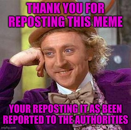 For anyone who complains about reposts, feel free to use as a sarcastic comment. | THANK YOU FOR REPOSTING THIS MEME; YOUR REPOSTING IT AS BEEN REPORTED TO THE AUTHORITIES | image tagged in memes,creepy condescending wonka,repost,funny signs | made w/ Imgflip meme maker