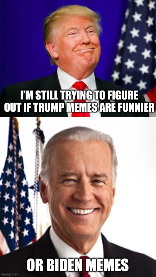 Politics lol | I’M STILL TRYING TO FIGURE OUT IF TRUMP MEMES ARE FUNNIER; OR BIDEN MEMES | image tagged in memes,joe biden,donald trump memes,politics,funny | made w/ Imgflip meme maker